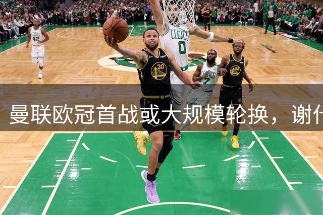 曼联欧冠首战或大规模轮换，谢什科将挑大梁